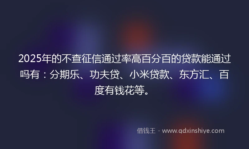2025年的不查征信通过率高百分百的贷款能通过吗有：分期乐、功夫贷、小米贷款、东方汇、百度有钱花等。