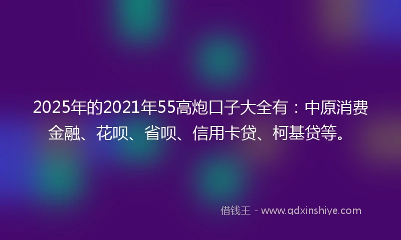 2025年的2021年55高炮口子大全有：中原消费金融、花呗、省呗、信用卡贷、柯基贷等。