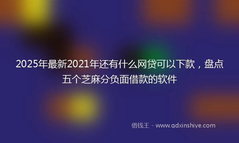 2025年最新2021年还有什么网贷可以下款，盘点五个芝麻分负面借款的软件