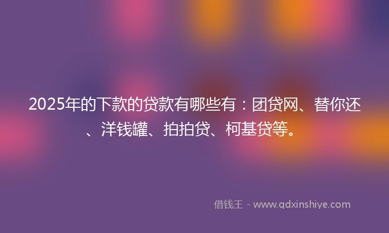 2025年的下款的贷款有哪些有：团贷网、替你还、洋钱罐、拍拍贷、柯基贷等。