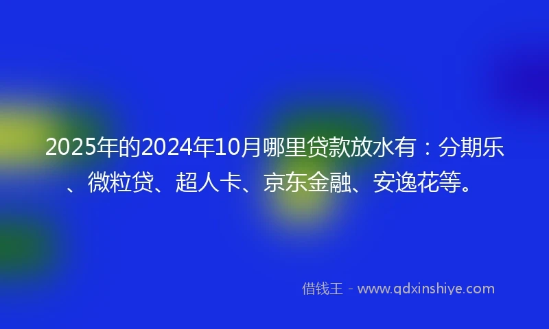 2025年的2024年10月哪里贷款放水有：分期乐、微粒贷、超人卡、京东金融、安逸花等。