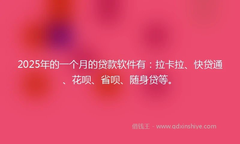 2025年的一个月的贷款软件有：拉卡拉、快贷通、花呗、省呗、随身贷等。