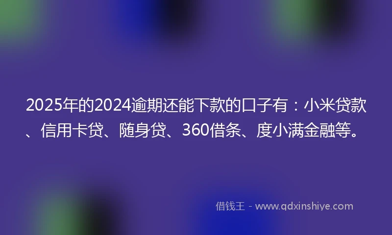 2025年的2024逾期还能下款的口子有：小米贷款、信用卡贷、随身贷、360借条、度小满金融等。