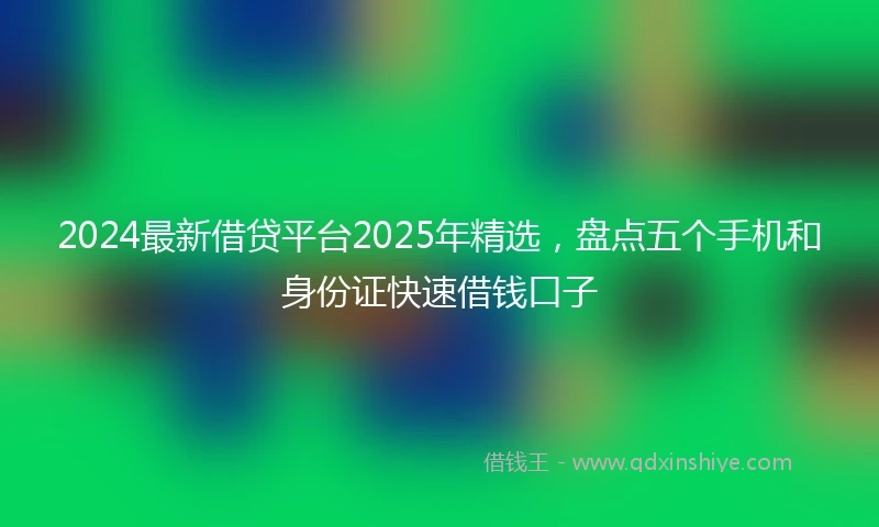 2024最新借贷平台2025年精选，盘点五个手机和身份证快速借钱口子
