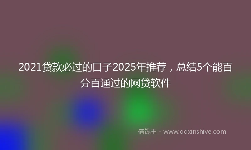 2021贷款必过的口子2025年推荐，总结5个能百分百通过的网贷软件