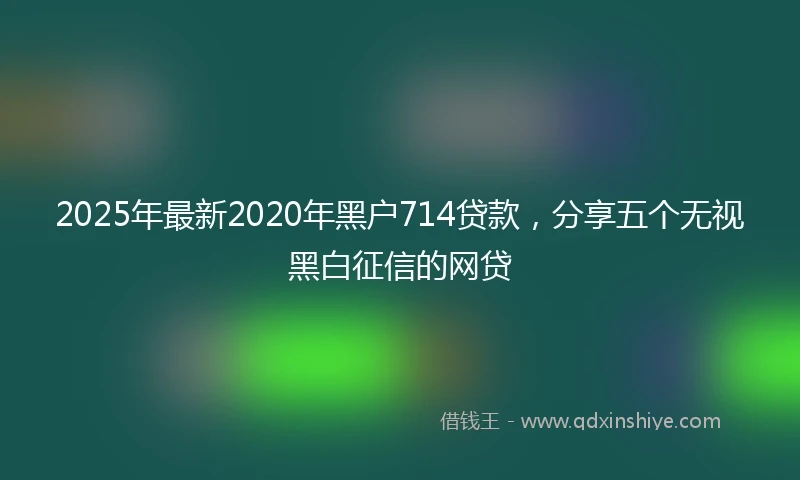 2025年最新2020年黑户714贷款，分享五个无视黑白征信的网贷