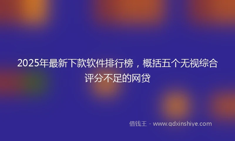 2025年最新下款软件排行榜，概括五个无视综合评分不足的网贷