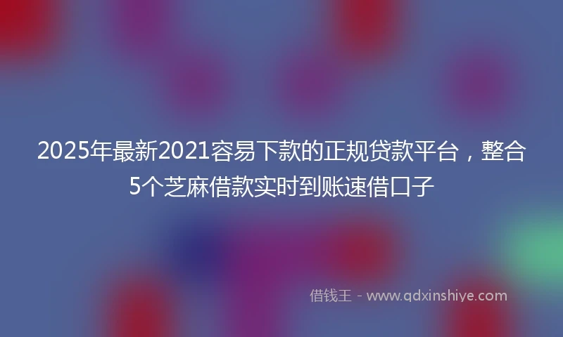 2025年最新2021容易下款的正规贷款平台，整合5个芝麻借款实时到账速借口子