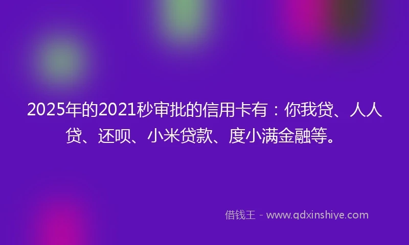 2025年的2021秒审批的信用卡有：你我贷、人人贷、还呗、小米贷款、度小满金融等。