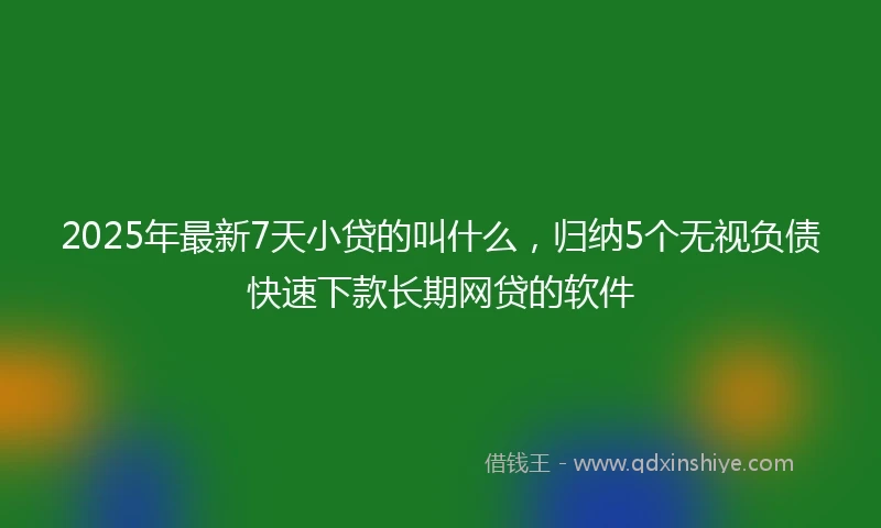 2025年最新7天小贷的叫什么，归纳5个无视负债快速下款长期网贷的软件