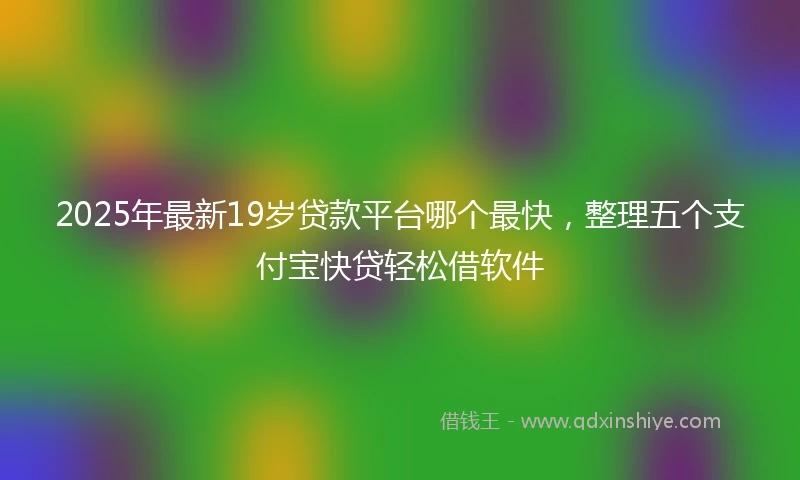 2025年最新19岁贷款平台哪个最快，整理五个支付宝快贷轻松借软件