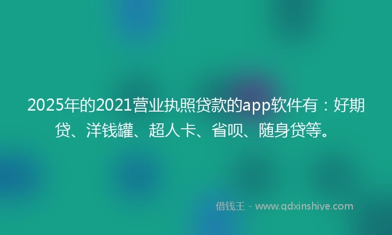 2025年的2021营业执照贷款的app软件有：好期贷、洋钱罐、超人卡、省呗、随身贷等。