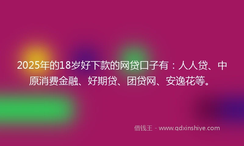 2025年的18岁好下款的网贷口子有：人人贷、中原消费金融、好期贷、团贷网、安逸花等。