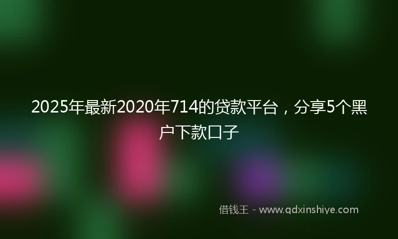 2025年最新2020年714的贷款平台，分享5个黑户下款口子