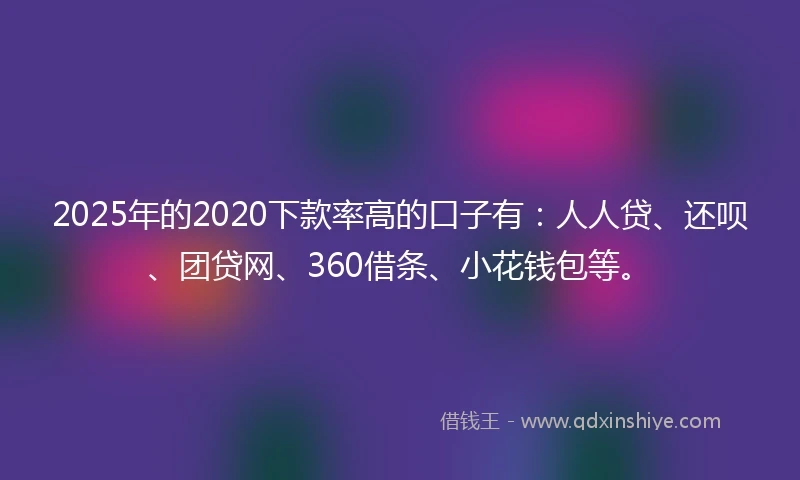 2025年的2020下款率高的口子有：人人贷、还呗、团贷网、360借条、小花钱包等。