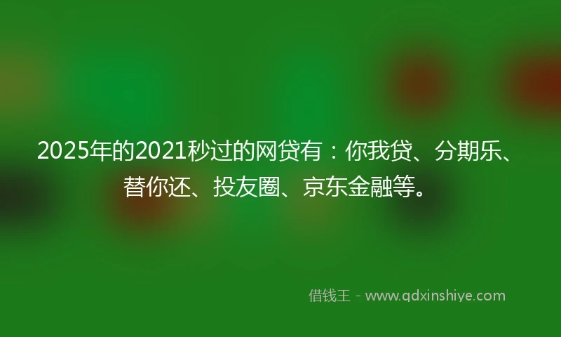2025年的2021秒过的网贷有：你我贷、分期乐、替你还、投友圈、京东金融等。