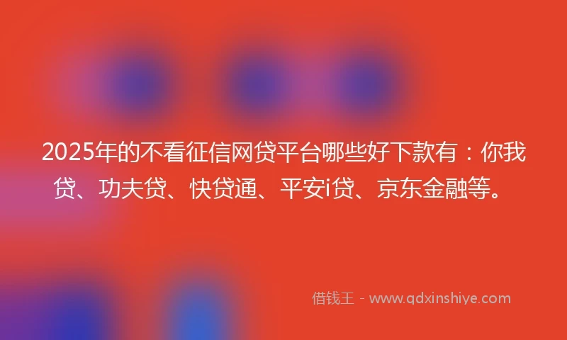 2025年的不看征信网贷平台哪些好下款有：你我贷、功夫贷、快贷通、平安i贷、京东金融等。
