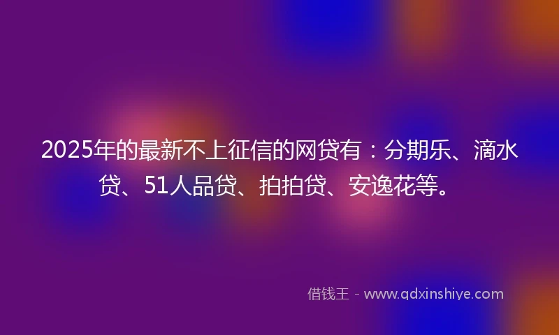 2025年的最新不上征信的网贷有：分期乐、滴水贷、51人品贷、拍拍贷、安逸花等。