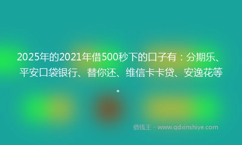 2025年的2021年借500秒下的口子有：分期乐、平安口袋银行、替你还、维信卡卡贷、安逸花等。