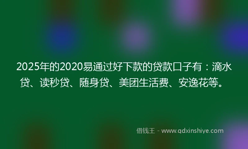 2025年的2020易通过好下款的贷款口子有：滴水贷、读秒贷、随身贷、美团生活费、安逸花等。