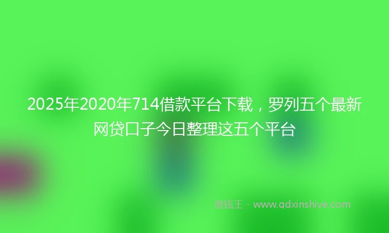 2025年2020年714借款平台下载，罗列五个最新网贷口子今日整理这五个平台