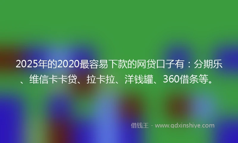 2025年的2020最容易下款的网贷口子有：分期乐、维信卡卡贷、拉卡拉、洋钱罐、360借条等。