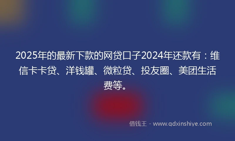 2025年的最新下款的网贷口子2024年还款有：维信卡卡贷、洋钱罐、微粒贷、投友圈、美团生活费等。