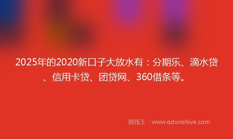 2025年的2020新口子大放水有：分期乐、滴水贷、信用卡贷、团贷网、360借条等。