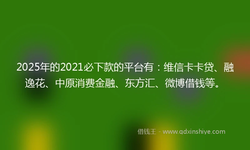 2025年的2021必下款的平台有：维信卡卡贷、融逸花、中原消费金融、东方汇、微博借钱等。