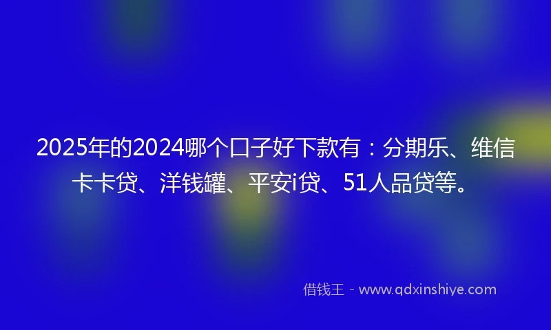 2025年的2024哪个口子好下款有：分期乐、维信卡卡贷、洋钱罐、平安i贷、51人品贷等。