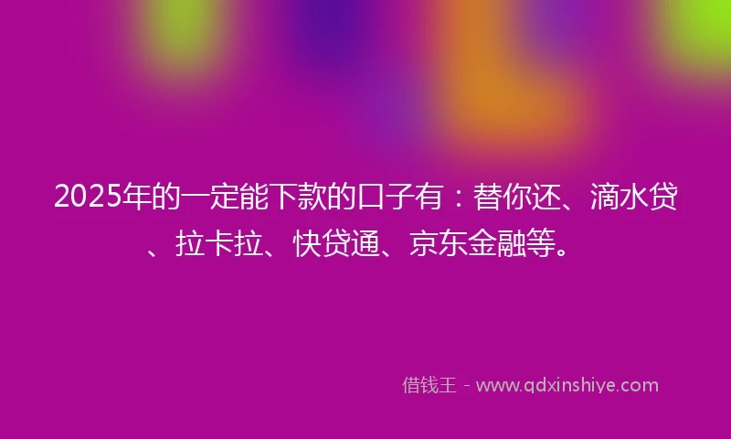 2025年的一定能下款的口子有：替你还、滴水贷、拉卡拉、快贷通、京东金融等。