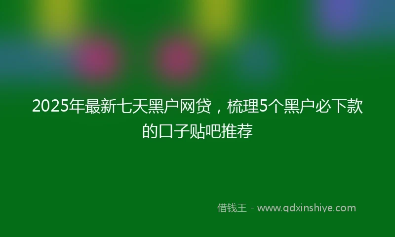 2025年最新七天黑户网贷，梳理5个黑户必下款的口子贴吧推荐