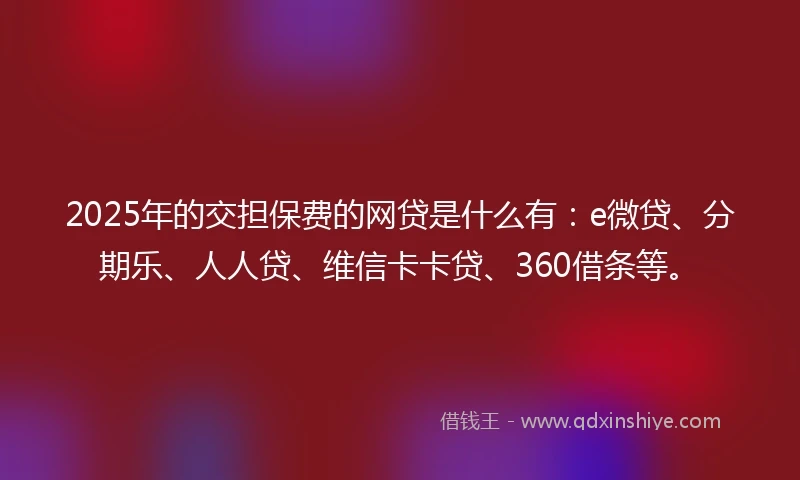 2025年的交担保费的网贷是什么有：e微贷、分期乐、人人贷、维信卡卡贷、360借条等。