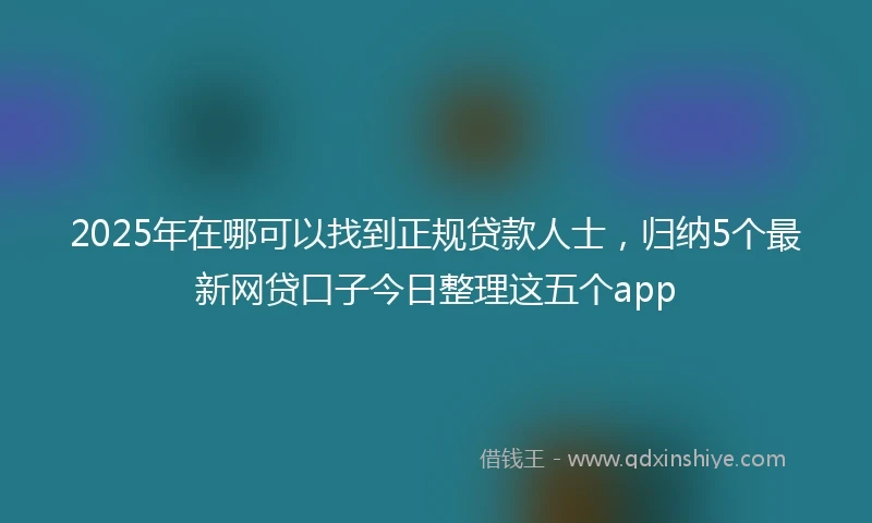 2025年在哪可以找到正规贷款人士，归纳5个最新网贷口子今日整理这五个app