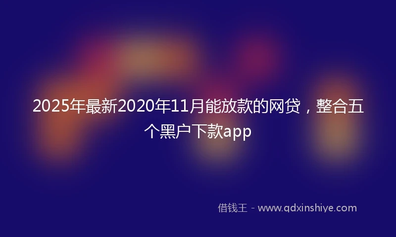 2025年最新2020年11月能放款的网贷，整合五个黑户下款app