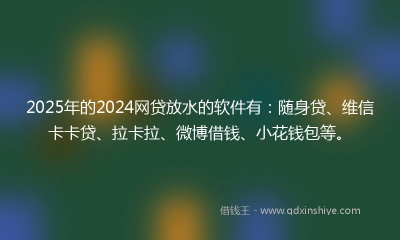 2025年的2024网贷放水的软件有：随身贷、维信卡卡贷、拉卡拉、微博借钱、小花钱包等。