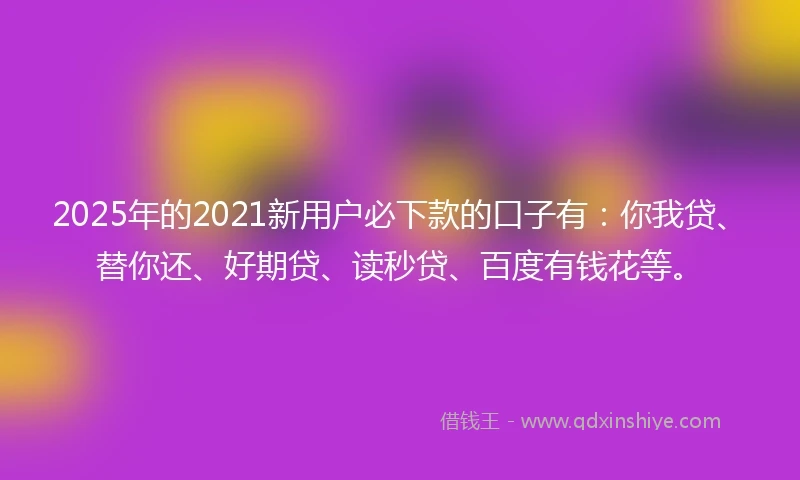 2025年的2021新用户必下款的口子有：你我贷、替你还、好期贷、读秒贷、百度有钱花等。