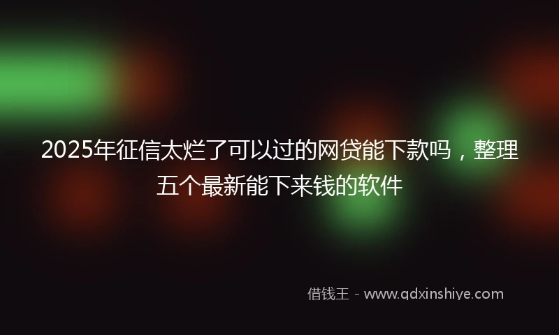 2025年征信太烂了可以过的网贷能下款吗，整理五个最新能下来钱的软件