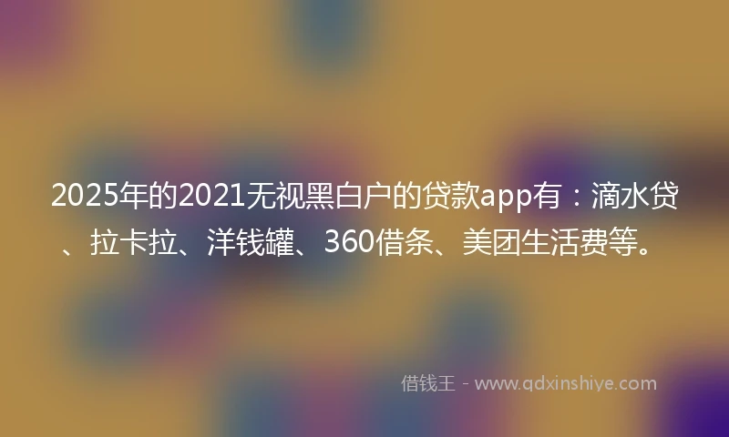 2025年的2021无视黑白户的贷款app有：滴水贷、拉卡拉、洋钱罐、360借条、美团生活费等。