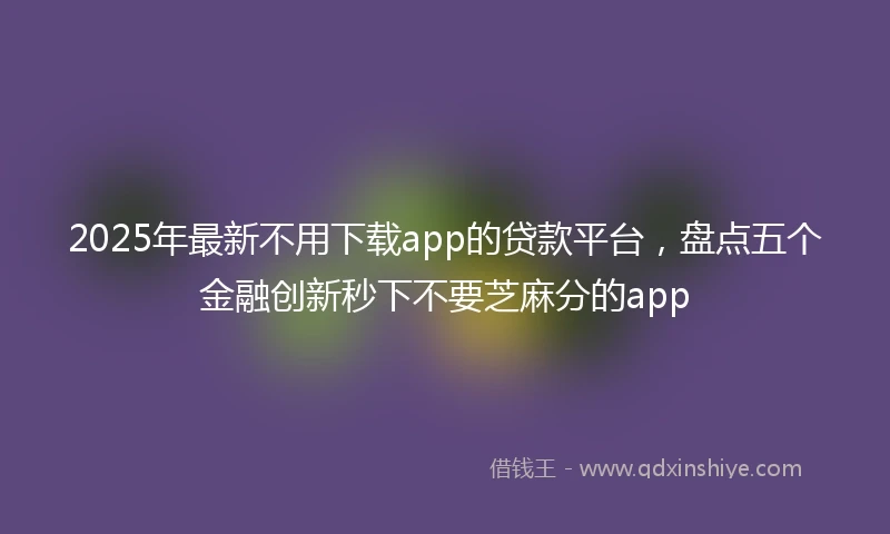 2025年最新不用下载app的贷款平台，盘点五个金融创新秒下不要芝麻分的app