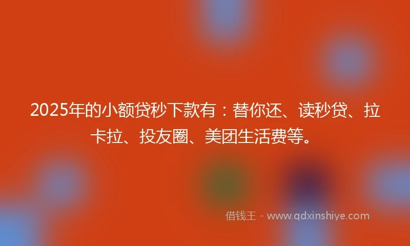 2025年的小额贷秒下款有：替你还、读秒贷、拉卡拉、投友圈、美团生活费等。