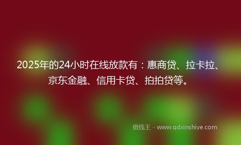 2025年的24小时在线放款有：惠商贷、拉卡拉、京东金融、信用卡贷、拍拍贷等。