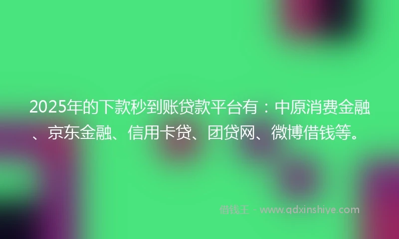 2025年的下款秒到账贷款平台有：中原消费金融、京东金融、信用卡贷、团贷网、微博借钱等。