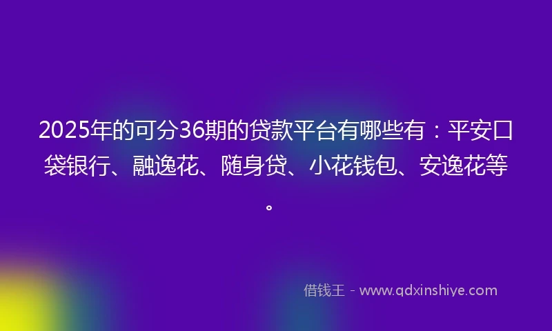 2025年的可分36期的贷款平台有哪些有：平安口袋银行、融逸花、随身贷、小花钱包、安逸花等。