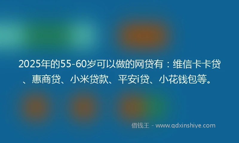 2025年的55-60岁可以做的网贷有：维信卡卡贷、惠商贷、小米贷款、平安i贷、小花钱包等。