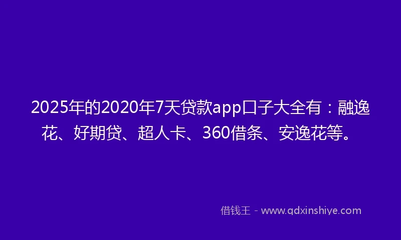 2025年的2020年7天贷款app口子大全有：融逸花、好期贷、超人卡、360借条、安逸花等。
