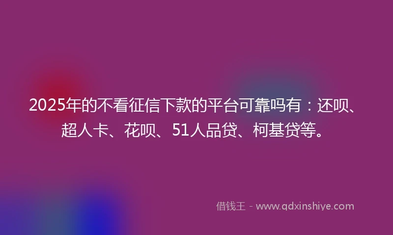 2025年的不看征信下款的平台可靠吗有：还呗、超人卡、花呗、51人品贷、柯基贷等。
