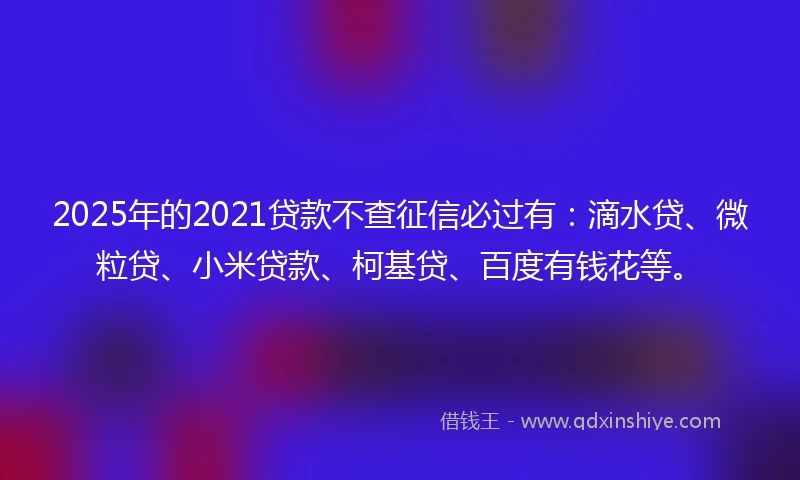 2025年的2021贷款不查征信必过有：滴水贷、微粒贷、小米贷款、柯基贷、百度有钱花等。