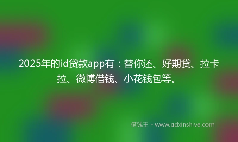 2025年的id贷款app有：替你还、好期贷、拉卡拉、微博借钱、小花钱包等。