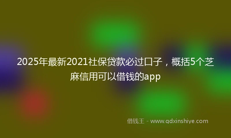 2025年最新2021社保贷款必过口子，概括5个芝麻信用可以借钱的app
